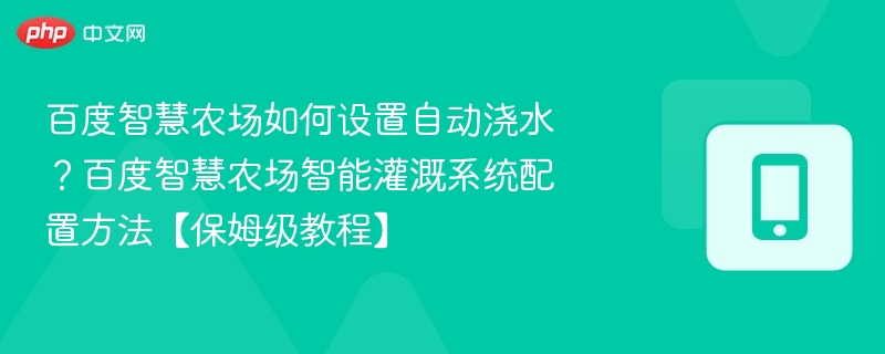 百度智慧农场如何设置自动浇水？百度智慧农场智能灌溉系统配置方法【保姆级教程】
