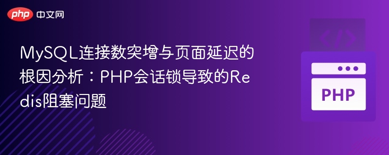 MySQL连接数突增与页面延迟的根因分析：PHP会话锁导致的Redis阻塞问题
