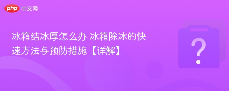 冰箱结冰厚怎么处理？快速除冰防冻技巧