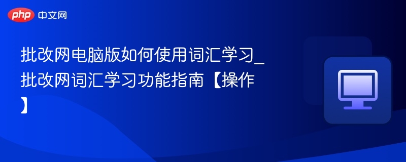 批改网电脑版如何使用词汇学习_批改网词汇学习功能指南【操作】