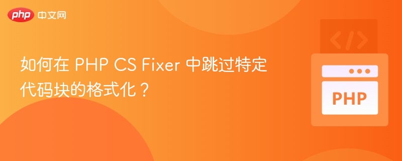 PHPCSFixer跳过代码格式化技巧