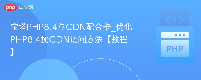 宝塔PHP8.4与CDN配合卡_优化PHP8.4加CDN访问方法【教程】