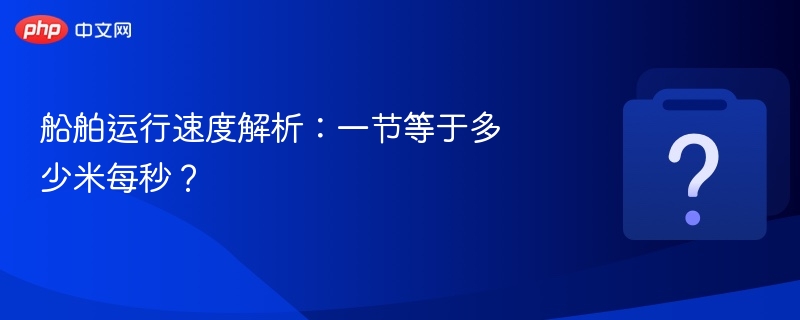 一节等于多少米每秒？船舶速度换算解析