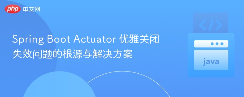 Spring Boot Actuator 优雅关闭失效问题的根源与解决方案