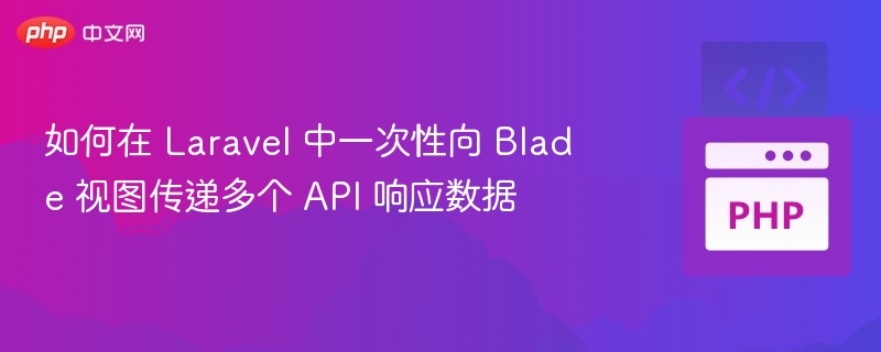 如何在 Laravel 中一次性向 Blade 视图传递多个 API 响应数据