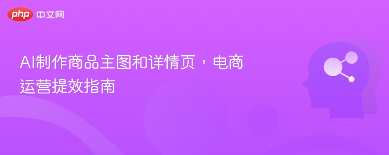 AI制作主图详情页，电商运营提效技巧