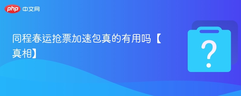 同程春运抢票加速包真的有用吗【真相】