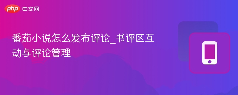番茄小说怎么发布评论_书评区互动与评论管理