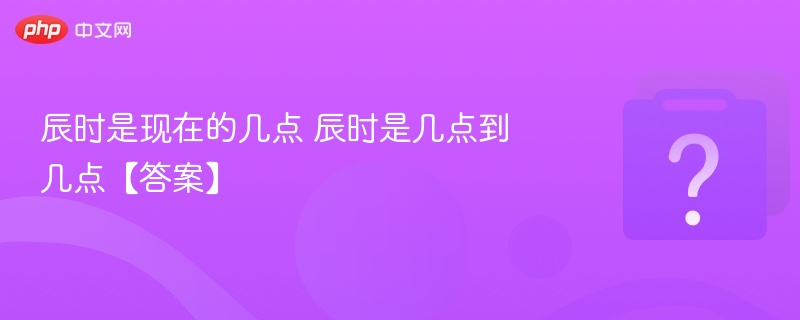 辰时是现在的几点 辰时是几点到几点【答案】