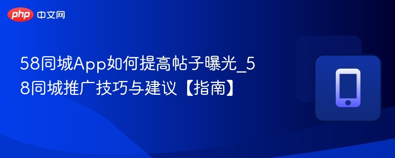 58同城App如何提高帖子曝光_58同城推广技巧与建议【指南】