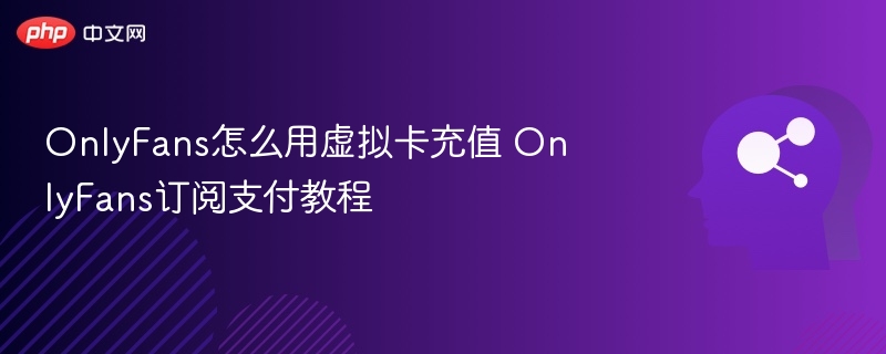OnlyFans怎么用虚拟卡充值 OnlyFans订阅支付教程