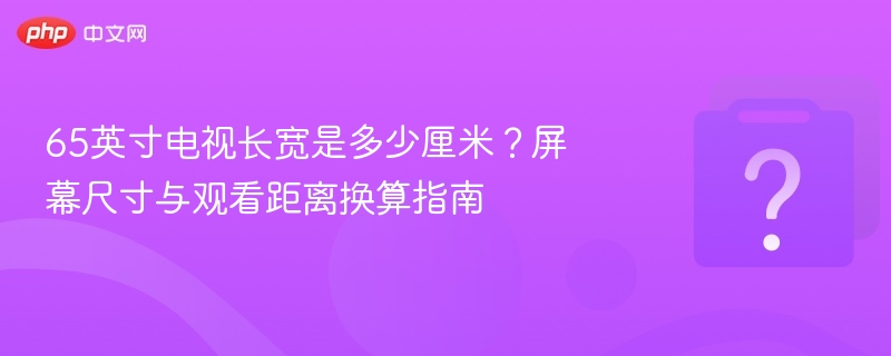65英寸电视长宽是多少厘米？屏幕尺寸与观看距离换算指南