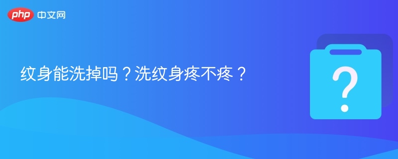 纹身能洗掉吗？洗纹身疼吗？