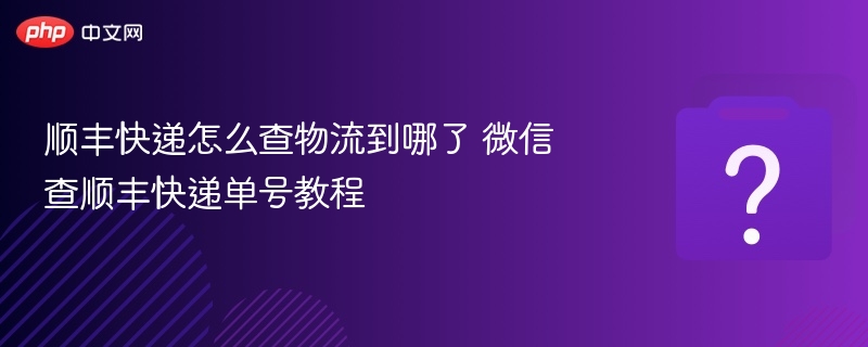顺丰快递怎么查物流到哪了 微信查顺丰快递单号教程