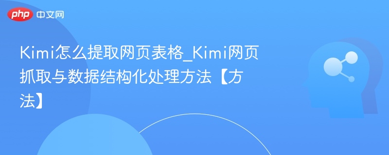 Kimi怎么提取网页表格_Kimi网页抓取与数据结构化处理方法【方法】