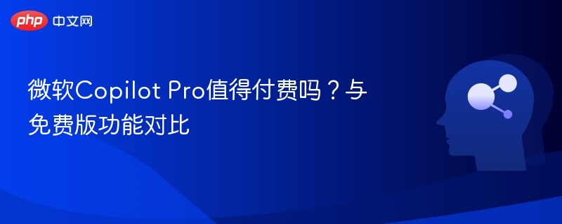 微软Copilot Pro值得付费吗？与免费版功能对比