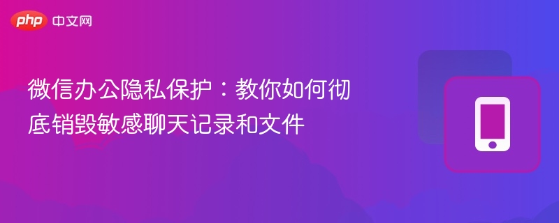 微信办公隐私保护：教你如何彻底销毁敏感聊天记录和文件