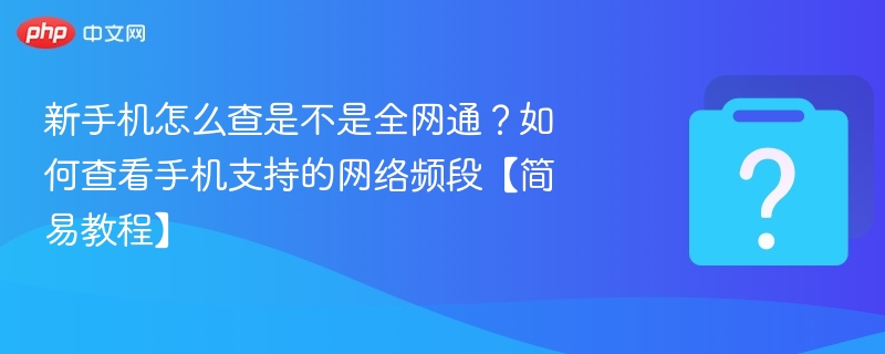 新手机怎么查是不是全网通？如何查看手机支持的网络频段【简易教程】