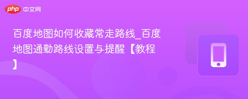 百度地图如何收藏常走路线_百度地图通勤路线设置与提醒【教程】