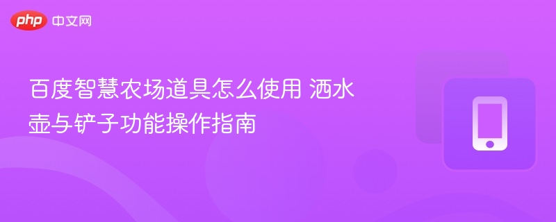 百度智慧农场道具怎么使用 洒水壶与铲子功能操作指南