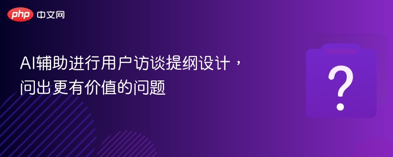 AI辅助进行用户访谈提纲设计,问出更有价值的问题