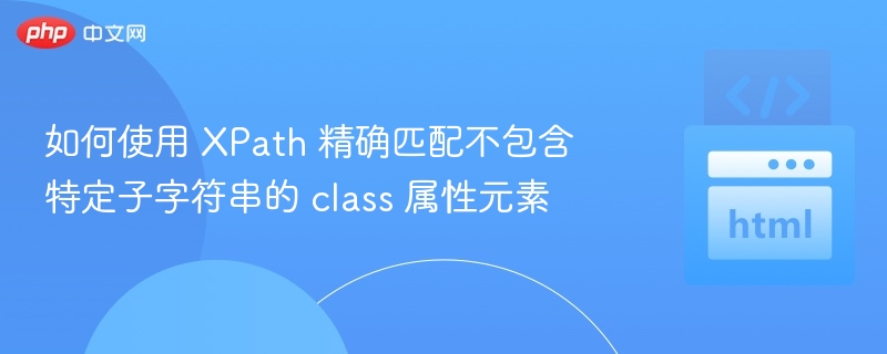 如何使用 XPath 精确匹配不包含特定子字符串的 class 属性元素
