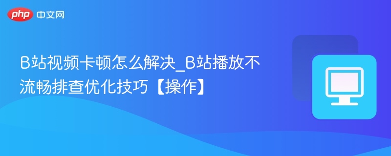 B站视频卡顿解决方法与优化技巧