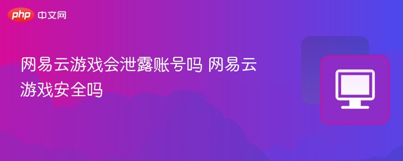 网易云游戏会泄露账号吗 网易云游戏安全吗