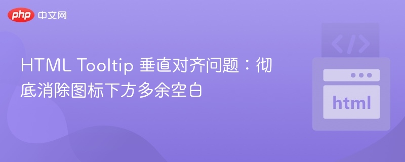 HTML Tooltip 垂直对齐问题:彻底消除图标下方多余空白
