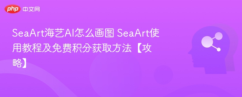 SeaArt海艺AI怎么用？教程+免费积分获取方法