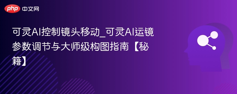 可灵AI运镜技巧与构图攻略