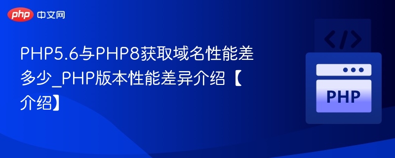 PHP5.6与PHP8获取域名性能差多少_PHP版本性能差异介绍【介绍】