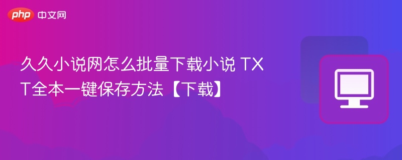 久久小说网怎么批量下载小说 TXT全本一键保存方法【下载】