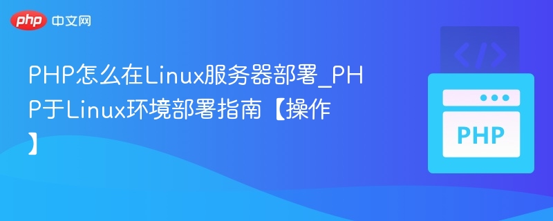 PHP怎么在Linux服务器部署_PHP于Linux环境部署指南【操作】