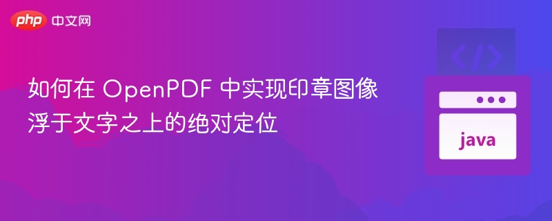 如何在 OpenPDF 中实现印章图像浮于文字之上的绝对定位