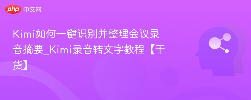 Kimi如何一键识别并整理会议录音摘要_Kimi录音转文字教程【干货】