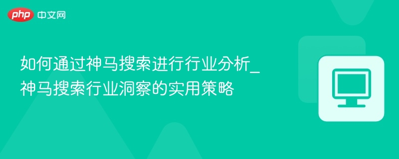 如何通过神马搜索进行行业分析_神马搜索行业洞察的实用策略