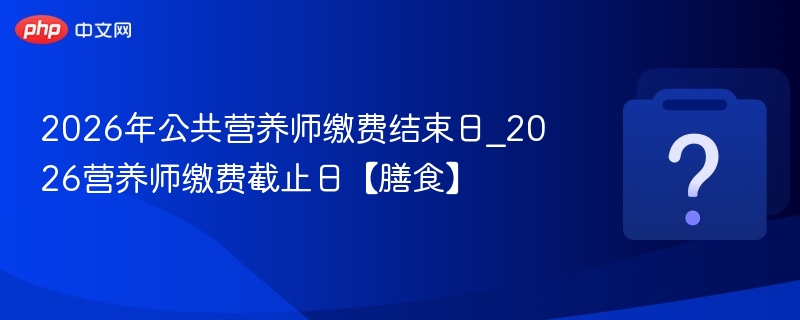 2026年公共营养师缴费结束日_2026营养师缴费截止日【膳食】