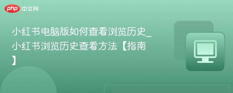 小红书电脑版如何查看浏览历史_小红书浏览历史查看方法【指南】