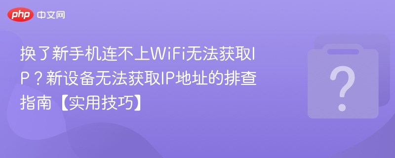 换了新手机连不上WiFi无法获取IP?新设备无法获取IP地址的排查指南【实用技巧】