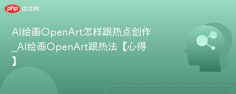AI绘画OpenArt怎么蹭热点创作？