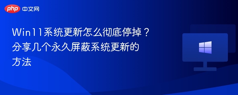 Win11系统更新怎么彻底停掉？分享几个永久屏蔽系统更新的方法