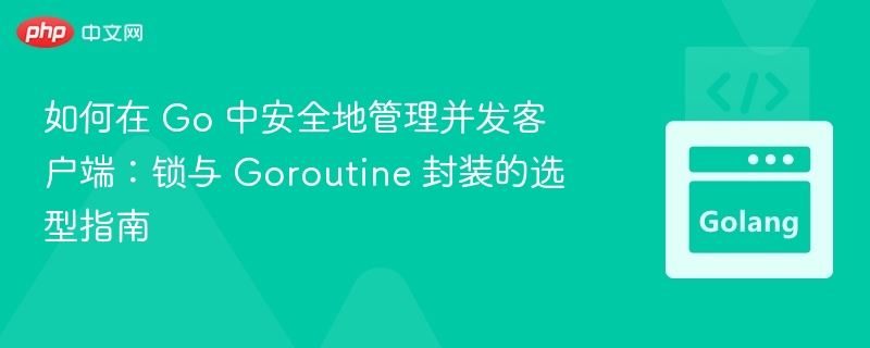 如何在 Go 中安全地管理并发客户端：锁与 Goroutine 封装的选型指南
