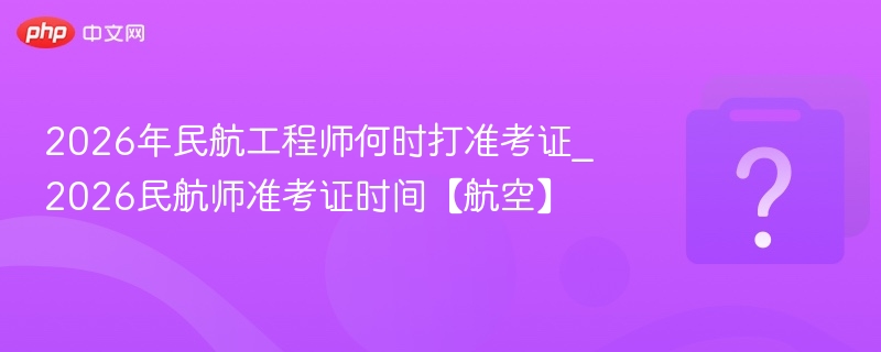 2026年民航工程师何时打准考证_2026民航师准考证时间【航空】