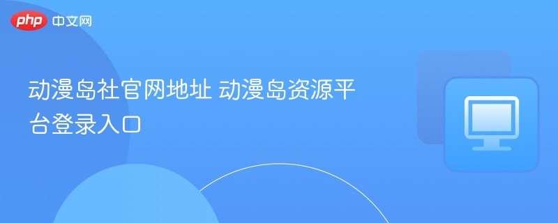 动漫岛社官网地址及登录方式