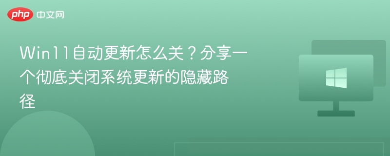 Win11自动更新怎么关?分享一个彻底关闭系统更新的隐藏路径