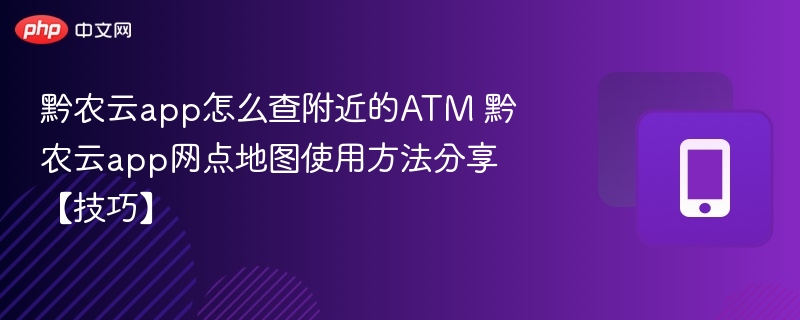 黔农云app怎么查附近的ATM 黔农云app网点地图使用方法分享【技巧】