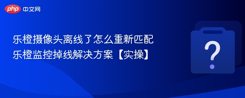 乐橙摄像头离线重连操作指南