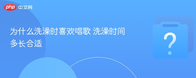 洗澡时为何爱唱歌？洗澡时间多久最健康