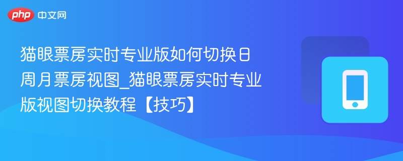 猫眼票房实时专业版如何切换日周月票房视图_猫眼票房实时专业版视图切换教程【技巧】